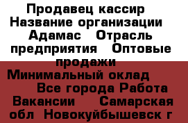 Продавец-кассир › Название организации ­ Адамас › Отрасль предприятия ­ Оптовые продажи › Минимальный оклад ­ 37 000 - Все города Работа » Вакансии   . Самарская обл.,Новокуйбышевск г.